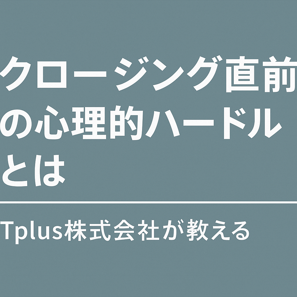 【Tplus株式会社が教える】クロージング直前の心理的ハードルとは